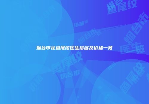 烟台市祛鱼尾纹医生排名及价格一览