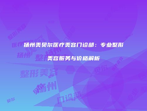 扬州美贝尔医疗美容门诊部：专业整形美容服务与价格解析