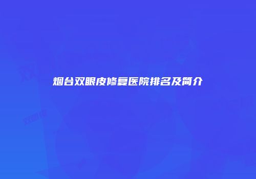 烟台双眼皮修复医院排名及简介