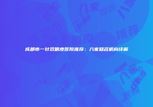 成都市一针双眼皮医院推荐：八家知名机构详解