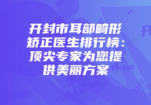开封市耳部畸形矫正医生排行榜：顶尖专家为您提供美丽方案
