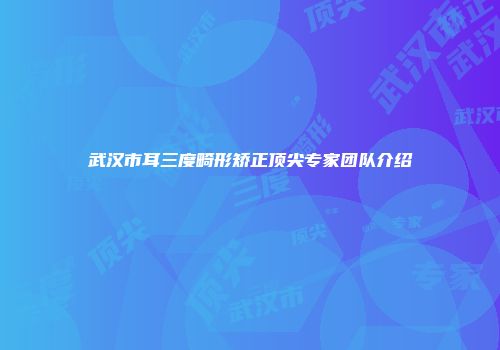 武汉市耳三度畸形矫正顶尖专家团队介绍