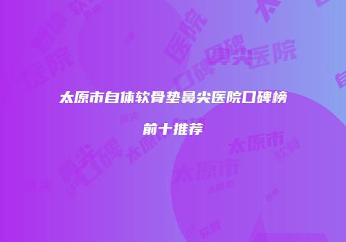 太原市自体软骨垫鼻尖医院口碑榜前十推荐
