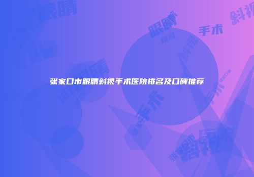 张家口市眼睛斜视手术医院排名及口碑推荐