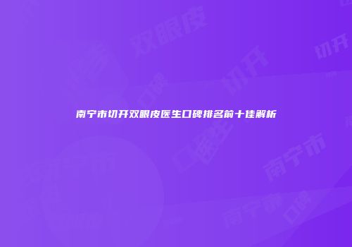 南宁市切开双眼皮医生口碑排名前十佳解析