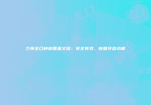 兰州全口种植覆盖义齿：安全有效，恢复牙齿功能