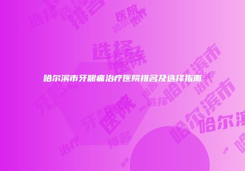 哈尔滨市牙龈痛治疗医院排名及选择指南