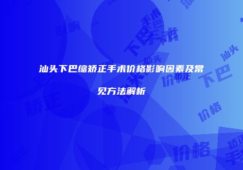 汕头下巴缩矫正手术价格影响因素及常见方法解析