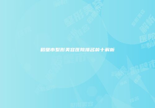 鹤壁市整形美容医院排名前十解析