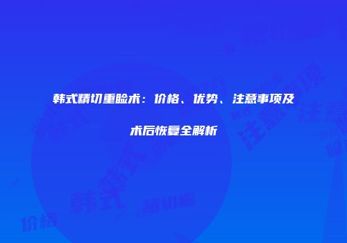 韩式精切重睑术：价格、优势、注意事项及术后恢复全解析