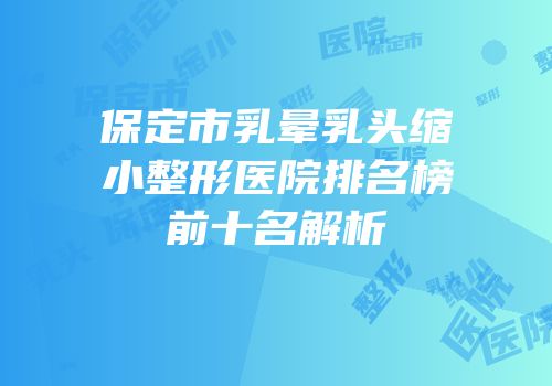 保定市乳晕乳头缩小整形医院排名榜前十名解析