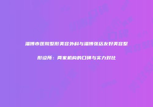 淄博市医院整形美容外科与淄博张店友好美容整形诊所：两家机构的口碑与实力对比