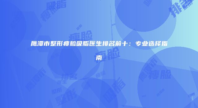 鹰潭市整形瘦脸吸脂医生排名前十：专业选择指南