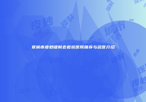 宣城市皮秒镭射去痘坑医院推荐与名医介绍