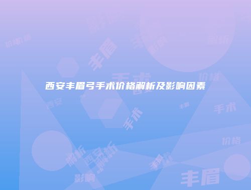 西安丰眉弓手术价格解析及影响因素