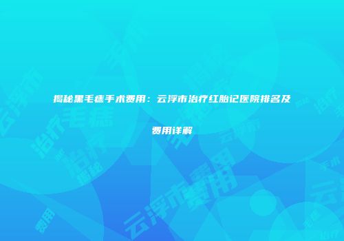揭秘黑毛痣手术费用：云浮市治疗红胎记医院排名及费用详解