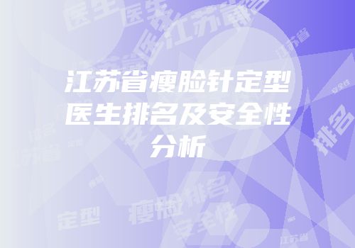 江苏省瘦脸针定型医生排名及安全性分析