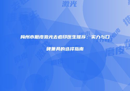 梅州市磨皮激光去痘印医生推荐：实力与口碑兼具的选择指南