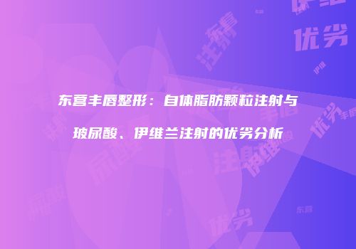 东营丰唇整形：自体脂肪颗粒注射与玻尿酸、伊维兰注射的优劣分析