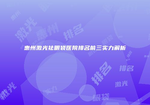 惠州激光祛眼袋医院排名前三实力解析