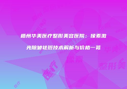 梧州华美医疗整形美容医院：像素激光除皱祛斑技术解析与价格一览