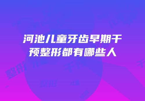 河池儿童牙齿早期干预整形都有哪些人
