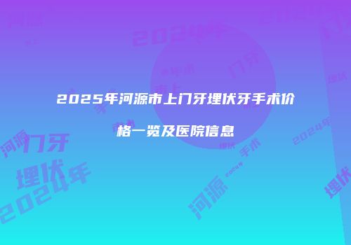 2025年河源市上门牙埋伏牙手术价格一览及医院信息