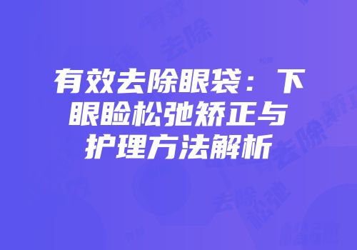 有效去除眼袋：下眼睑松弛矫正与护理方法解析
