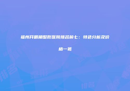 福州开眼角整形医院排名前七：特色分析及价格一览