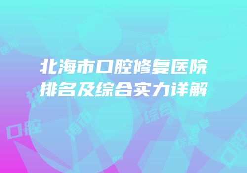 北海市口腔修复医院排名及综合实力详解