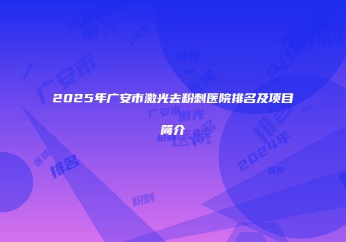 2025年广安市激光去粉刺医院排名及项目简介