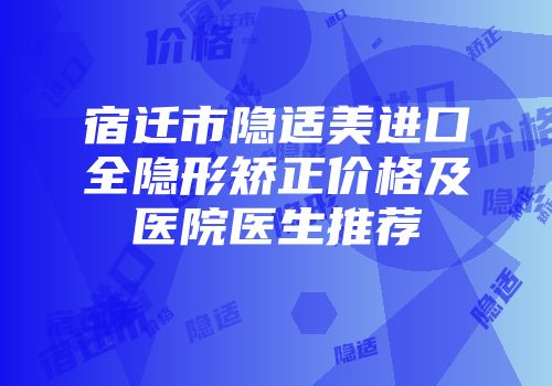 宿迁市隐适美进口全隐形矫正价格及医院医生推荐