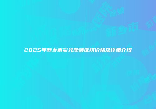 2025年新乡市彩光除皱医院价格及详细介绍