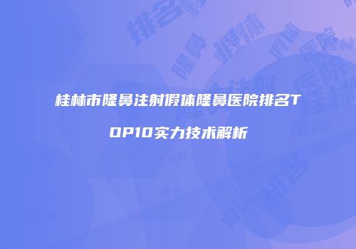 桂林市隆鼻注射假体隆鼻医院排名TOP10实力技术解析