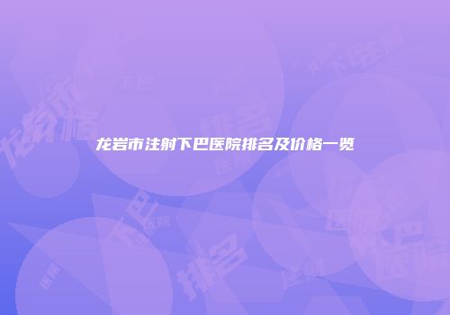 龙岩市注射下巴医院排名及价格一览