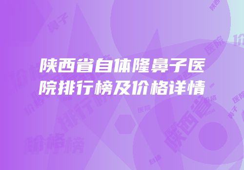 陕西省自体隆鼻子医院排行榜及价格详情