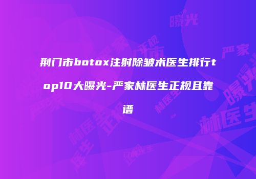 荆门市botox注射除皱术医生排行top10大曝光-严家林医生正规且靠谱