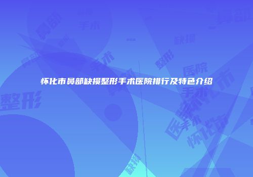 怀化市鼻部缺损整形手术医院排行及特色介绍