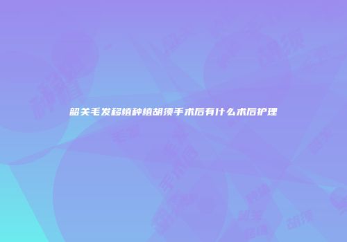 韶关毛发移植种植胡须手术后有什么术后护理