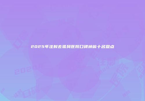2025年注射去狐臭医院口碑榜前十名盘点