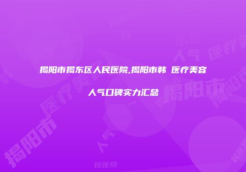 揭阳市揭东区人民医院,揭阳市韩媄医疗美容人气口碑实力汇总