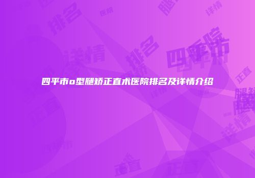 四平市o型腿矫正直术医院排名及详情介绍
