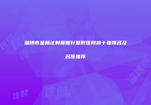 淄博市金杨注射瘦腿针整形医院前十强排名及名医推荐