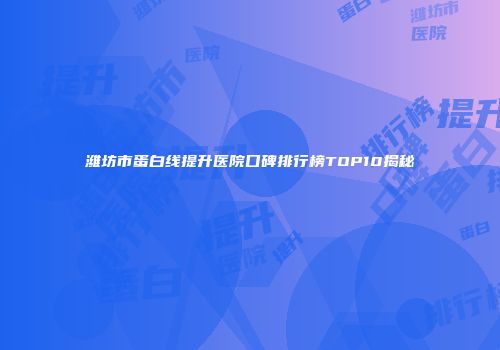 潍坊市蛋白线提升医院口碑排行榜TOP10揭秘