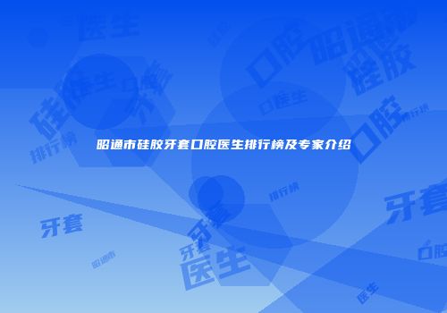 昭通市硅胶牙套口腔医生排行榜及专家介绍