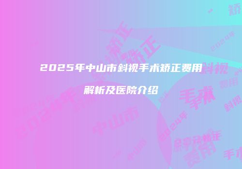 2025年中山市斜视手术矫正费用解析及医院介绍
