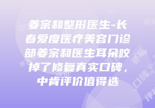 姜宗和整形医生-长春爱度医疗美容门诊部姜宗和医生耳朵咬掉了修复真实口碑，中肯评价值得选