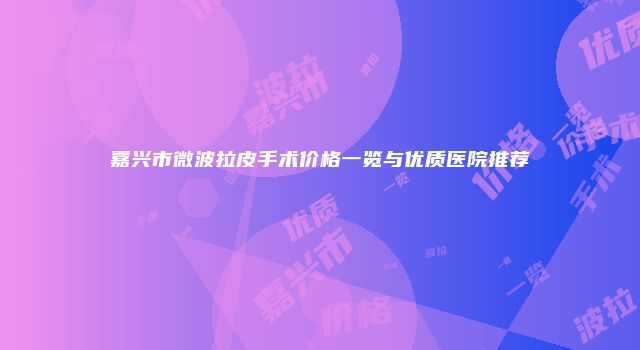 嘉兴市微波拉皮手术价格一览与优质医院推荐