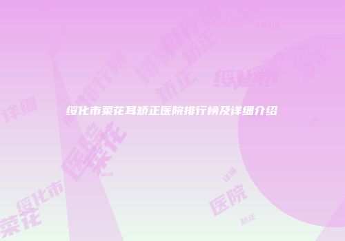 绥化市菜花耳矫正医院排行榜及详细介绍