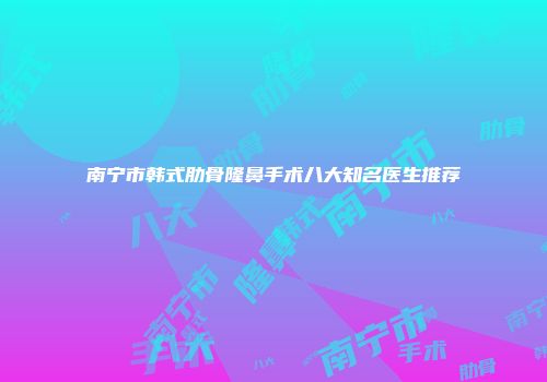 南宁市韩式肋骨隆鼻手术八大知名医生推荐